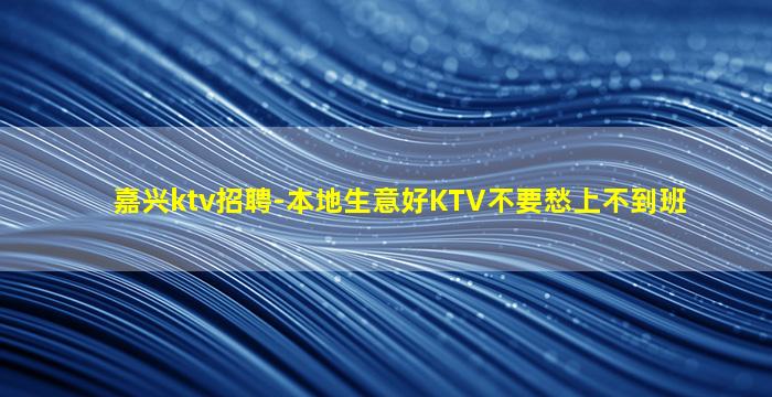 嘉兴ktv招聘-本地生意好KTV不要愁上不到班