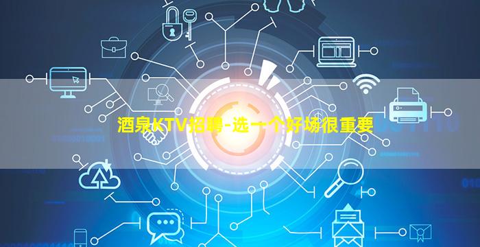 酒泉KTV招聘-选一个好场很重要